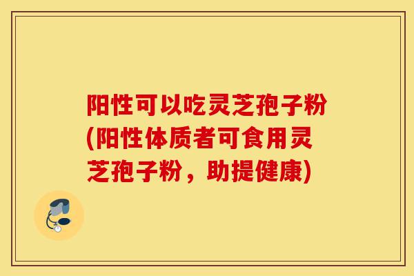 阳性可以吃灵芝孢子粉(阳性体质者可食用灵芝孢子粉,助提健康)-第1张图片-灵芝之家 阳性可以吃灵芝孢子粉(阳性体质者可食用灵芝孢子粉,助提健康)-第1张图片-灵芝之家