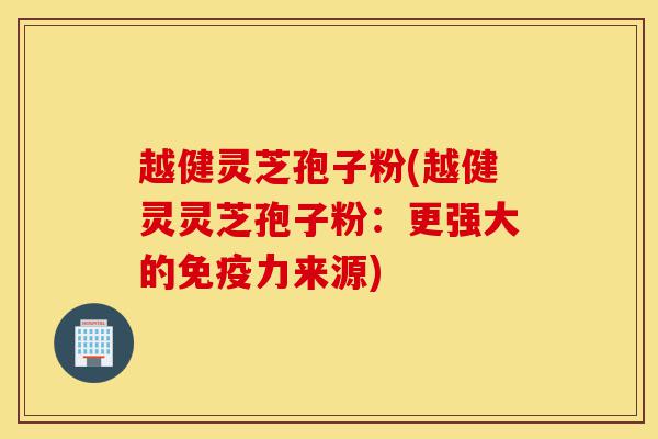 越健灵芝孢子粉(越健灵灵芝孢子粉:更强大的免疫力来源)-第1张图片-灵芝之家 越健灵芝孢子粉(越健灵灵芝孢子粉:更强大的免疫力来源)-第1张图片-灵芝之家