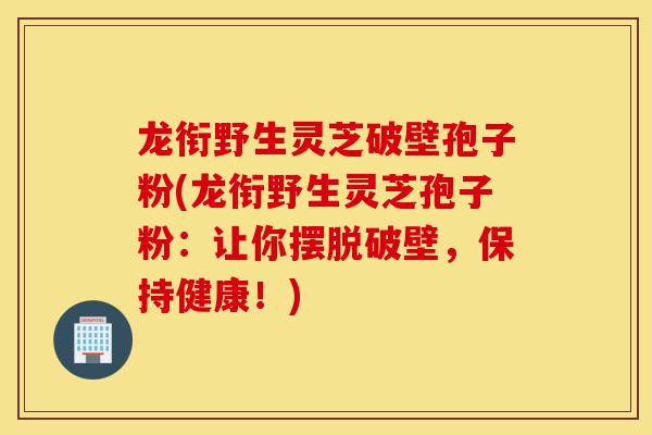 龙衔野生灵芝破壁孢子粉(龙衔野生灵芝孢子粉:让你摆脱破壁,保持健康!)-第1张图片-灵芝之家 龙衔野生灵芝破壁孢子粉(龙衔野生灵芝孢子粉:让你摆脱破壁,保持健康!)-第1张图片-灵芝之家