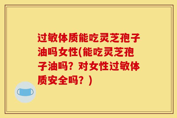 过敏体质能吃灵芝孢子油吗女性(能吃灵芝孢子油吗？对女性过敏体质安全吗？)-第1张图片-灵芝之家
