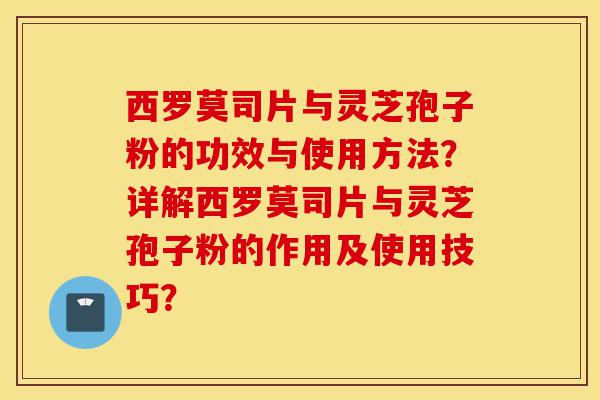 西罗莫司片与灵芝孢子粉的功效与使用方法?详解西罗莫司片与灵芝孢子粉的作用及使用技巧?-第1张图片-灵芝之家 西罗莫司片与灵芝孢子粉的功效与使用方法?详解西罗莫司片与灵芝孢子粉的作用及使用技巧?-第1张图片-灵芝之家