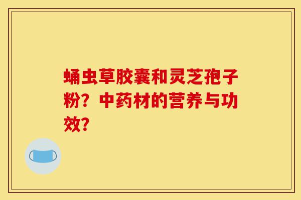蛹虫草胶囊和灵芝孢子粉？中药材的营养与功效？-第1张图片-灵芝之家
