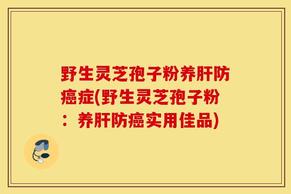 野生灵芝孢子粉养肝防癌症(野生灵芝孢子粉:养肝防癌实用佳品)-第1张图片-灵芝之家 野生灵芝孢子粉养肝防癌症(野生灵芝孢子粉:养肝防癌实用佳品)-第1张图片-灵芝之家