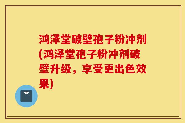 鸿泽堂破壁孢子粉冲剂(鸿泽堂孢子粉冲剂破壁升级,享受更出色效果)-第1张图片-灵芝之家 鸿泽堂破壁孢子粉冲剂(鸿泽堂孢子粉冲剂破壁升级,享受更出色效果)-第1张图片-灵芝之家