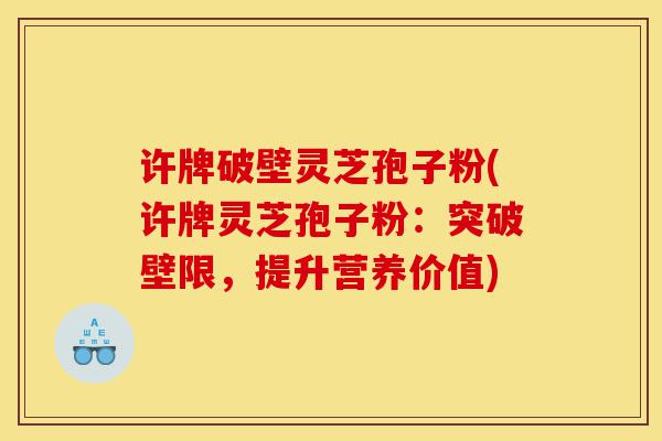 许牌破壁灵芝孢子粉(许牌灵芝孢子粉:突破壁限,提升营养价值)-第1张图片-灵芝之家 许牌破壁灵芝孢子粉(许牌灵芝孢子粉:突破壁限,提升营养价值)-第1张图片-灵芝之家