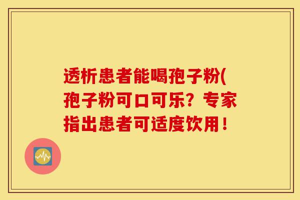 透析患者能喝孢子粉(孢子粉可口可乐?专家指出患者可适度饮用!-第1张图片-灵芝之家 透析患者能喝孢子粉(孢子粉可口可乐?专家指出患者可适度饮用!-第1张图片-灵芝之家