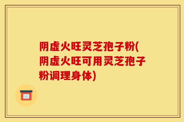 阴虚火旺灵芝孢子粉(阴虚火旺可用灵芝孢子粉调理身体)-第1张图片-灵芝之家 阴虚火旺灵芝孢子粉(阴虚火旺可用灵芝孢子粉调理身体)-第1张图片-灵芝之家