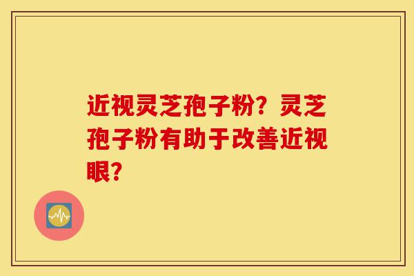 近视灵芝孢子粉?灵芝孢子粉有助于改善近视眼?-第1张图片-灵芝之家 近视灵芝孢子粉?灵芝孢子粉有助于改善近视眼?-第1张图片-灵芝之家