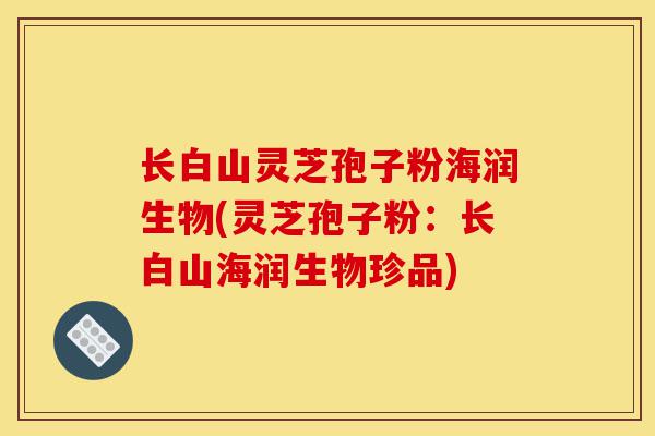 长白山灵芝孢子粉海润生物(灵芝孢子粉:长白山海润生物珍品)-第1张图片-灵芝之家 长白山灵芝孢子粉海润生物(灵芝孢子粉:长白山海润生物珍品)-第1张图片-灵芝之家