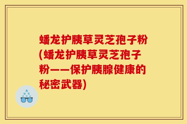 蟠龙护胰草灵芝孢子粉(蟠龙护胰草灵芝孢子粉——保护胰腺健康的秘密武器)-第1张图片-灵芝之家 蟠龙护胰草灵芝孢子粉(蟠龙护胰草灵芝孢子粉——保护胰腺健康的秘密武器)-第1张图片-灵芝之家