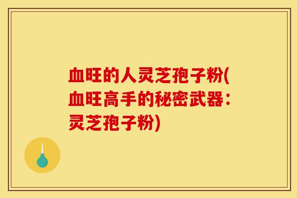 血旺的人灵芝孢子粉(血旺高手的秘密武器:灵芝孢子粉)-第1张图片-灵芝之家 血旺的人灵芝孢子粉(血旺高手的秘密武器:灵芝孢子粉)-第1张图片-灵芝之家