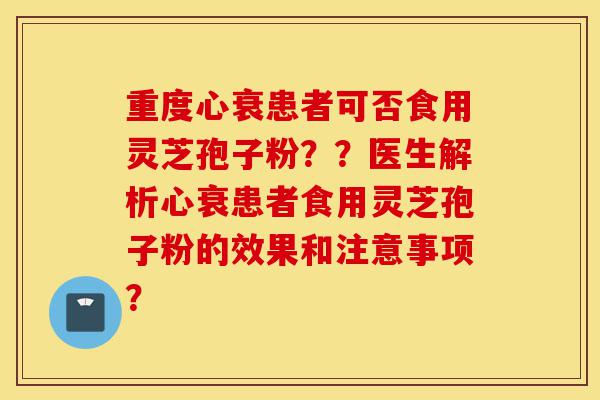 重度心衰患者可否食用灵芝孢子粉??医生解析心衰患者食用灵芝孢子粉的效果和注意事项?-第1张图片-灵芝之家 重度心衰患者可否食用灵芝孢子粉??医生解析心衰患者食用灵芝孢子粉的效果和注意事项?-第1张图片-灵芝之家