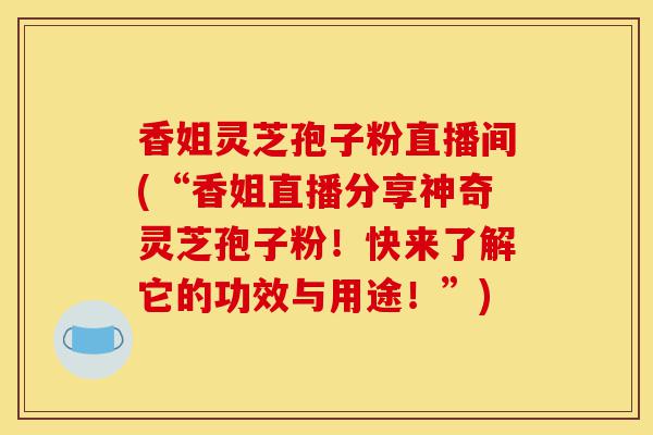 香姐灵芝孢子粉直播间(“香姐直播分享神奇灵芝孢子粉!快来了解它的功效与用途!”)-第1张图片-灵芝之家 香姐灵芝孢子粉直播间(“香姐直播分享神奇灵芝孢子粉!快来了解它的功效与用途!”)-第1张图片-灵芝之家