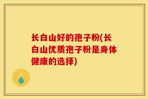 长白山好的孢子粉(长白山优质孢子粉是身体健康的选择)-第1张图片-灵芝之家 长白山好的孢子粉(长白山优质孢子粉是身体健康的选择)-第1张图片-灵芝之家