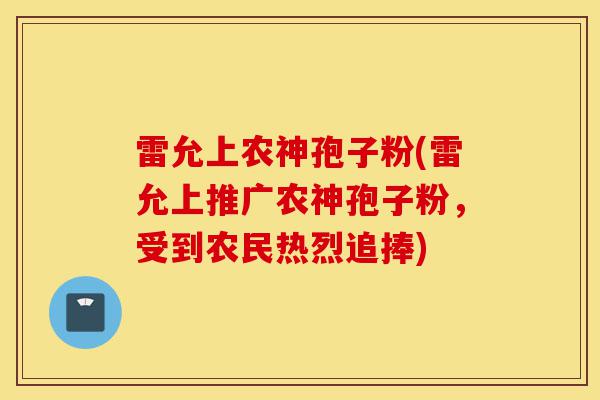 雷允上农神孢子粉(雷允上推广农神孢子粉，受到农民热烈追捧)-第1张图片-灵芝之家