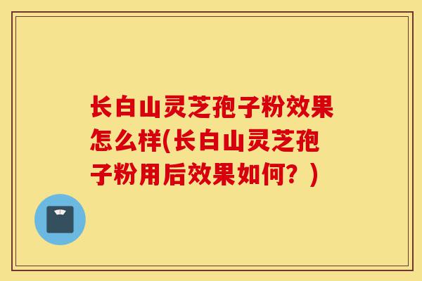 长白山灵芝孢子粉效果怎么样(长白山灵芝孢子粉用后效果如何?)-第1张图片-灵芝之家 长白山灵芝孢子粉效果怎么样(长白山灵芝孢子粉用后效果如何?)-第1张图片-灵芝之家