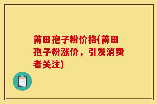 莆田孢子粉价格(莆田孢子粉涨价,引发消费者关注)-第1张图片-灵芝之家 莆田孢子粉价格(莆田孢子粉涨价,引发消费者关注)-第1张图片-灵芝之家