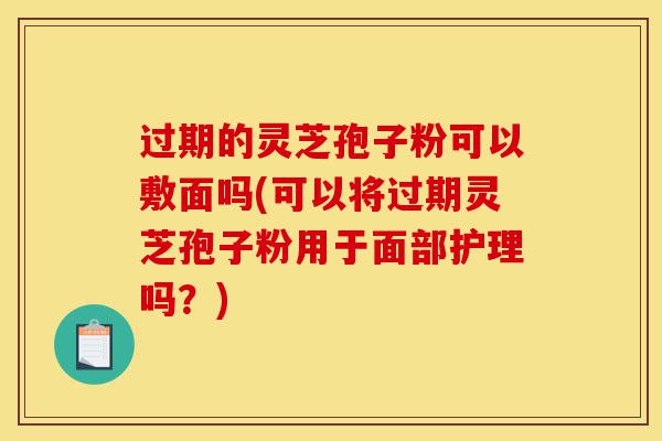 过期的灵芝孢子粉可以敷面吗(可以将过期灵芝孢子粉用于面部护理吗？)-第1张图片-灵芝之家