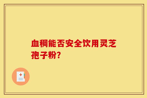 血稠能否安全饮用灵芝孢子粉？-第1张图片-灵芝之家