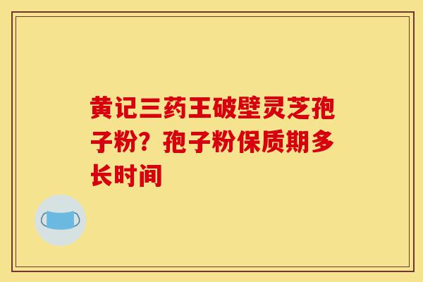 黄记三药王破壁灵芝孢子粉?孢子粉保质期多长时间-第1张图片-灵芝之家 黄记三药王破壁灵芝孢子粉?孢子粉保质期多长时间-第1张图片-灵芝之家