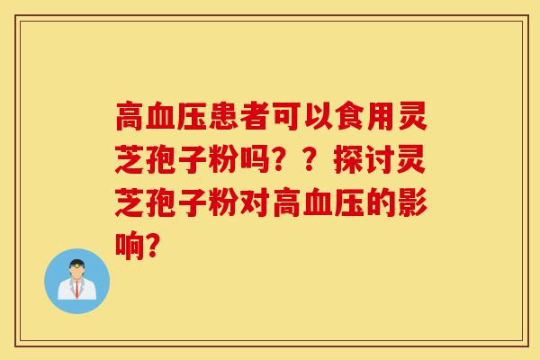 高血压患者可以食用灵芝孢子粉吗??探讨灵芝孢子粉对高血压的影响?-第1张图片-灵芝之家 高血压患者可以食用灵芝孢子粉吗??探讨灵芝孢子粉对高血压的影响?-第1张图片-灵芝之家