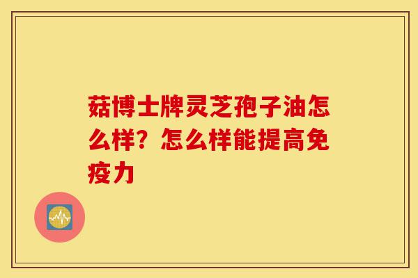 菇博士牌灵芝孢子油怎么样？怎么样能提高免疫力-第1张图片-灵芝之家