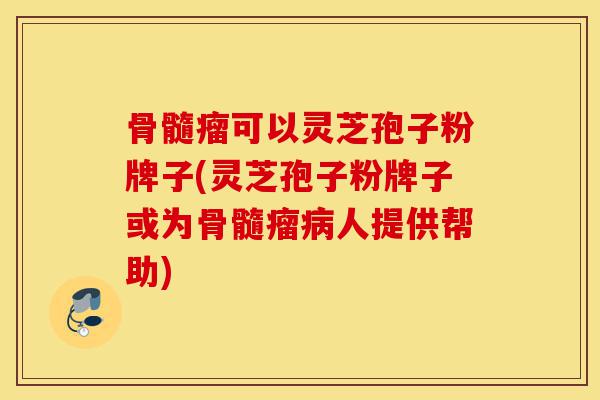 骨髓瘤可以灵芝孢子粉牌子(灵芝孢子粉牌子或为骨髓瘤病人提供帮助)-第1张图片-灵芝之家 骨髓瘤可以灵芝孢子粉牌子(灵芝孢子粉牌子或为骨髓瘤病人提供帮助)-第1张图片-灵芝之家
