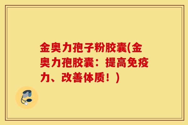 金奥力孢子粉胶囊(金奥力孢胶囊:提高免疫力、改善体质!)-第1张图片-灵芝之家 金奥力孢子粉胶囊(金奥力孢胶囊:提高免疫力、改善体质!)-第1张图片-灵芝之家