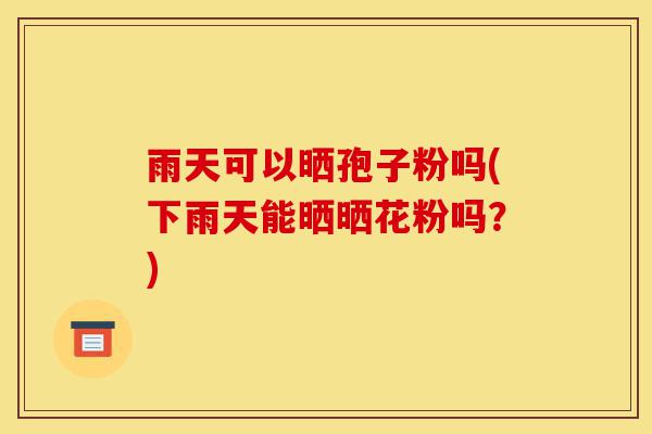 雨天可以晒孢子粉吗(下雨天能晒晒花粉吗?)-第1张图片-灵芝之家 雨天可以晒孢子粉吗(下雨天能晒晒花粉吗?)-第1张图片-灵芝之家