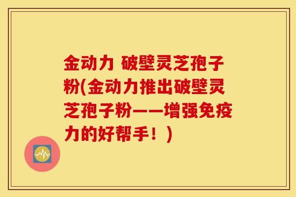 金动力 破壁灵芝孢子粉(金动力推出破壁灵芝孢子粉——增强免疫力的好帮手！)-第1张图片-灵芝之家