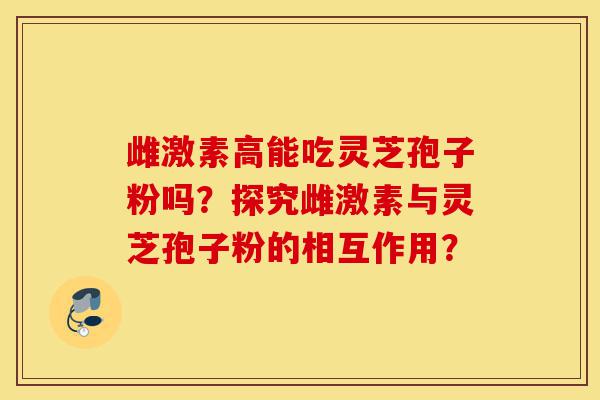 雌激素高能吃灵芝孢子粉吗?探究雌激素与灵芝孢子粉的相互作用?-第1张图片-灵芝之家 雌激素高能吃灵芝孢子粉吗?探究雌激素与灵芝孢子粉的相互作用?-第1张图片-灵芝之家