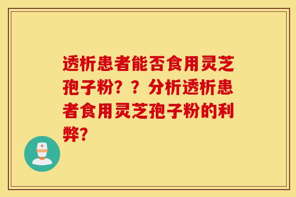 透析患者能否食用灵芝孢子粉??分析透析患者食用灵芝孢子粉的利弊?-第1张图片-灵芝之家 透析患者能否食用灵芝孢子粉??分析透析患者食用灵芝孢子粉的利弊?-第1张图片-灵芝之家