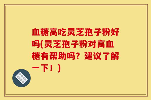 血糖高吃灵芝孢子粉好吗(灵芝孢子粉对高血糖有帮助吗？建议了解一下！)-第1张图片-灵芝之家