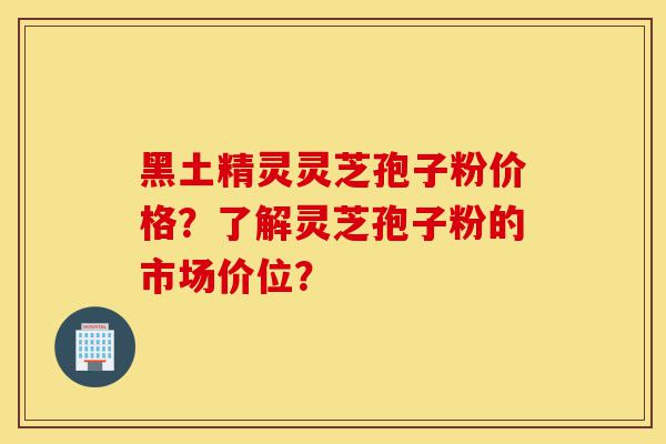黑土精灵灵芝孢子粉价格?了解灵芝孢子粉的市场价位?-第1张图片-灵芝之家 黑土精灵灵芝孢子粉价格?了解灵芝孢子粉的市场价位?-第1张图片-灵芝之家