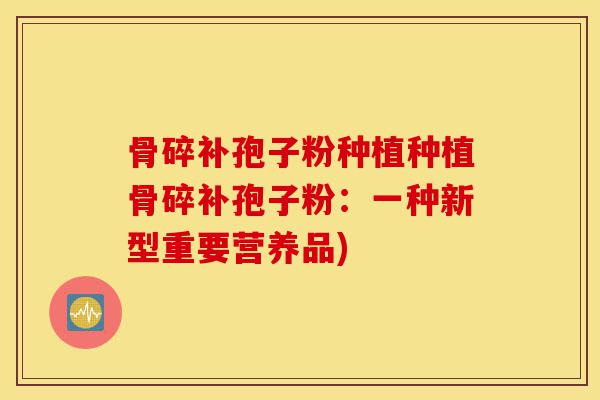 骨碎补孢子粉种植种植骨碎补孢子粉:一种新型重要营养品)-第1张图片-灵芝之家 骨碎补孢子粉种植种植骨碎补孢子粉:一种新型重要营养品)-第1张图片-灵芝之家