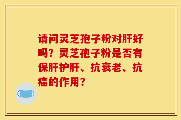 请问灵芝孢子粉对肝好吗?灵芝孢子粉是否有保肝护肝、抗衰老、抗癌的作用?-第1张图片-灵芝之家 请问灵芝孢子粉对肝好吗?灵芝孢子粉是否有保肝护肝、抗衰老、抗癌的作用?-第1张图片-灵芝之家