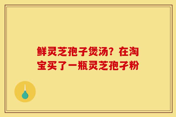 鲜灵芝孢子煲汤?在淘宝买了一瓶灵芝孢孑粉-第1张图片-灵芝之家 鲜灵芝孢子煲汤?在淘宝买了一瓶灵芝孢孑粉-第1张图片-灵芝之家