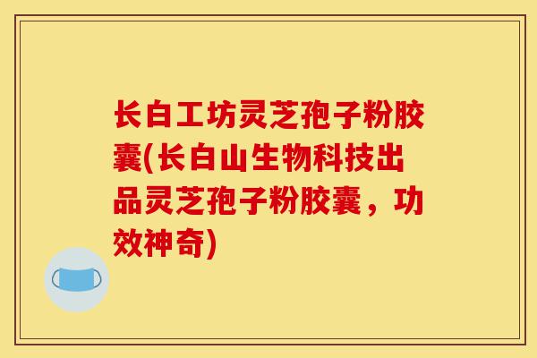 长白工坊灵芝孢子粉胶囊(长白山生物科技出品灵芝孢子粉胶囊,功效神奇)-第1张图片-灵芝之家 长白工坊灵芝孢子粉胶囊(长白山生物科技出品灵芝孢子粉胶囊,功效神奇)-第1张图片-灵芝之家