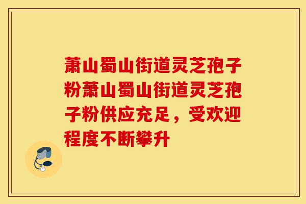 萧山蜀山街道灵芝孢子粉萧山蜀山街道灵芝孢子粉供应充足,受欢迎程度不断攀升-第1张图片-灵芝之家 萧山蜀山街道灵芝孢子粉萧山蜀山街道灵芝孢子粉供应充足,受欢迎程度不断攀升-第1张图片-灵芝之家