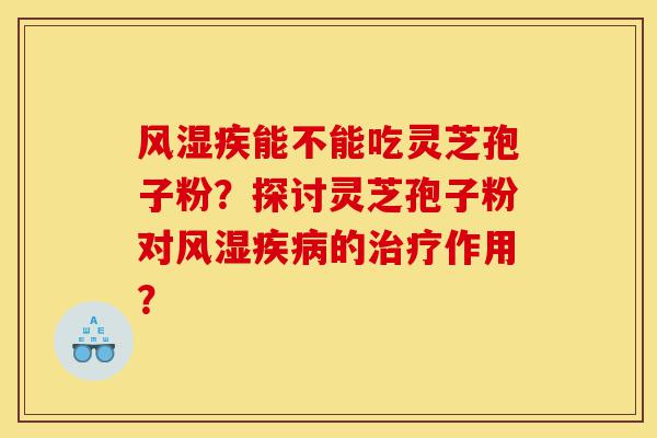 风湿疾能不能吃灵芝孢子粉?探讨灵芝孢子粉对风湿疾病的治疗作用?-第1张图片-灵芝之家 风湿疾能不能吃灵芝孢子粉?探讨灵芝孢子粉对风湿疾病的治疗作用?-第1张图片-灵芝之家