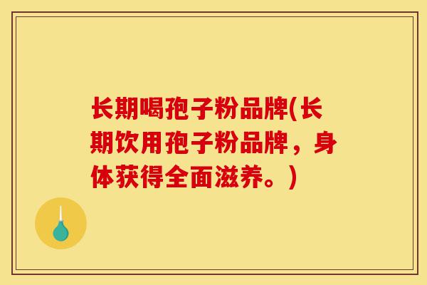 长期喝孢子粉品牌(长期饮用孢子粉品牌，身体获得全面滋养。)-第1张图片-灵芝之家