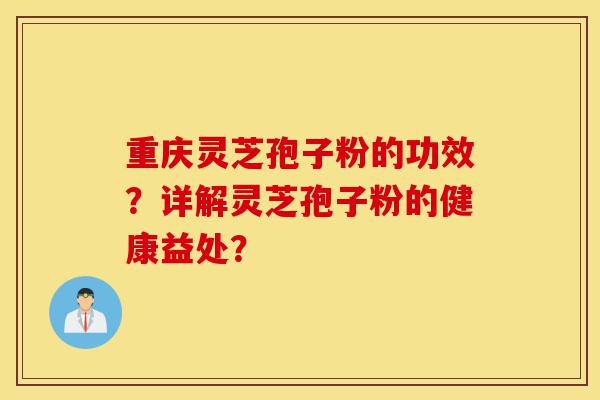 重庆灵芝孢子粉的功效？详解灵芝孢子粉的健康益处？-第1张图片-灵芝之家