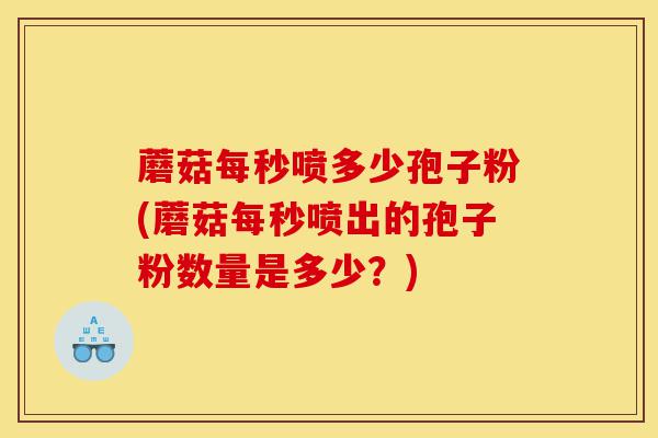 蘑菇每秒喷多少孢子粉(蘑菇每秒喷出的孢子粉数量是多少?)-第1张图片-灵芝之家 蘑菇每秒喷多少孢子粉(蘑菇每秒喷出的孢子粉数量是多少?)-第1张图片-灵芝之家