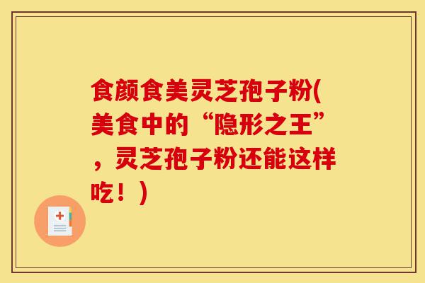 食颜食美灵芝孢子粉(美食中的“隐形之王”,灵芝孢子粉还能这样吃!)-第1张图片-灵芝之家 食颜食美灵芝孢子粉(美食中的“隐形之王”,灵芝孢子粉还能这样吃!)-第1张图片-灵芝之家