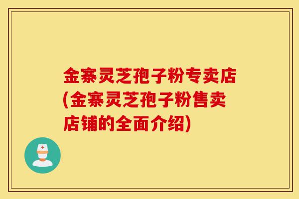 金寨灵芝孢子粉专卖店(金寨灵芝孢子粉售卖店铺的全面介绍)-第1张图片-灵芝之家 金寨灵芝孢子粉专卖店(金寨灵芝孢子粉售卖店铺的全面介绍)-第1张图片-灵芝之家