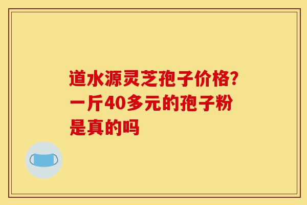 道水源灵芝孢子价格?一斤40多元的孢子粉是真的吗-第1张图片-灵芝之家 道水源灵芝孢子价格?一斤40多元的孢子粉是真的吗-第1张图片-灵芝之家
