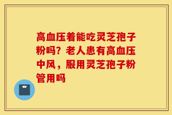 高血压着能吃灵芝孢子粉吗?老人患有高血压中风,服用灵芝孢子粉管用吗-第1张图片-灵芝之家 高血压着能吃灵芝孢子粉吗?老人患有高血压中风,服用灵芝孢子粉管用吗-第1张图片-灵芝之家