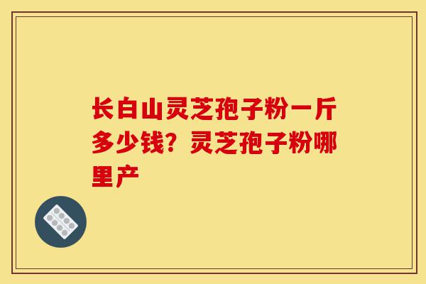 长白山灵芝孢子粉一斤多少钱?灵芝孢子粉哪里产-第1张图片-灵芝之家 长白山灵芝孢子粉一斤多少钱?灵芝孢子粉哪里产-第1张图片-灵芝之家