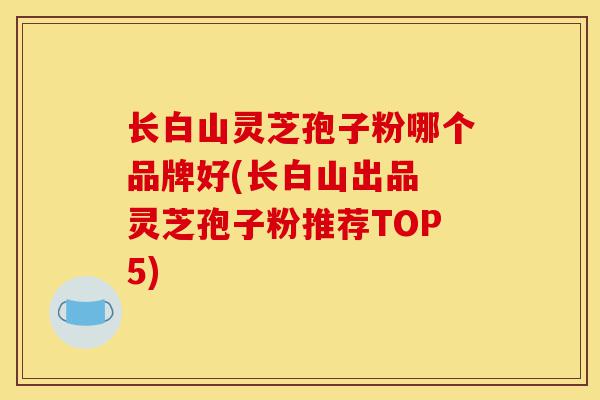 长白山灵芝孢子粉哪个品牌好(长白山出品 灵芝孢子粉推荐TOP5)-第1张图片-灵芝之家