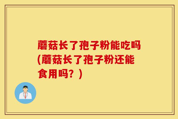蘑菇长了孢子粉能吃吗(蘑菇长了孢子粉还能食用吗?)-第1张图片-灵芝之家 蘑菇长了孢子粉能吃吗(蘑菇长了孢子粉还能食用吗?)-第1张图片-灵芝之家